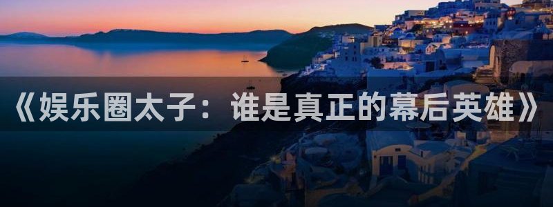 壹号电子娱乐app下载最新版本安装：《娱乐圈太子：谁是真正的幕后英雄》