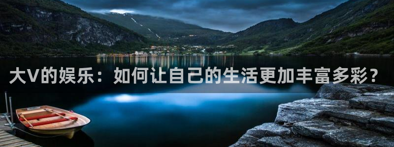 壹号平台下载安装：大V的娱乐：如何让自己的生活更加丰富多彩？