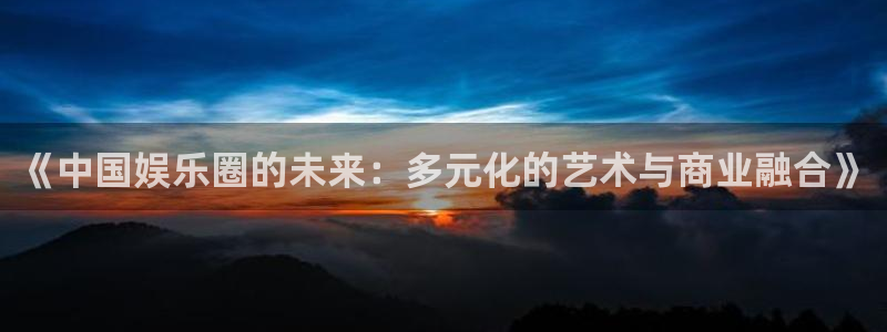 今年会上什么新游戏：《中国娱乐圈的未来：多元化的艺术与商业融合》
