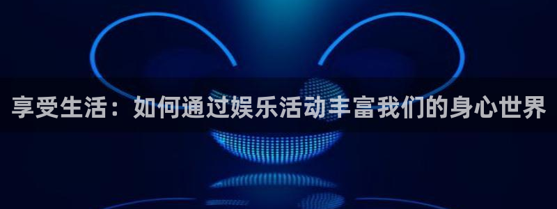 今年会今年会官方在线登录：享受生活：如何通过娱乐活动丰富我们的身心世界