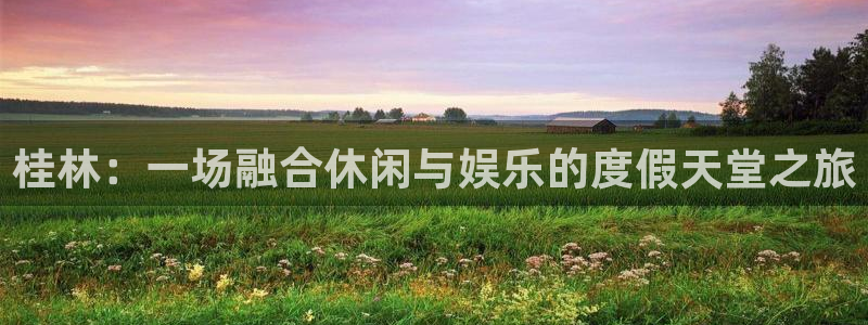 今年会注册官网入口：桂林：一场融合休闲与娱乐的度假天堂之旅