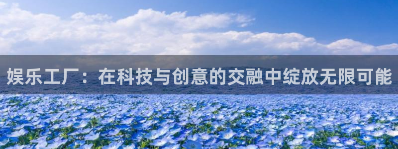 壹号平台下载：娱乐工厂：在科技与创意的交融中绽放无限可能