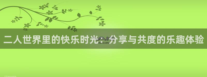 今年会下载官网入口在哪：二人世界里的快乐时光：分享与共度的乐趣体验