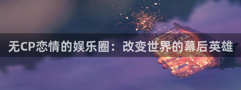 今年会quan28.cc：无CP恋情的娱乐圈：改变世界的幕后英雄