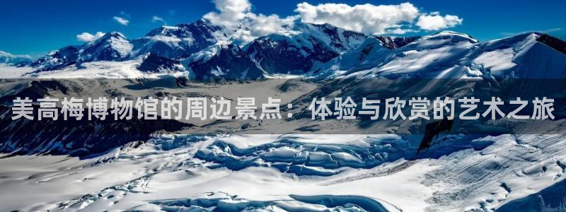 伟德国际集团 壹号(one game)：美高梅博物馆的周边景点：体验与欣赏的艺术之旅