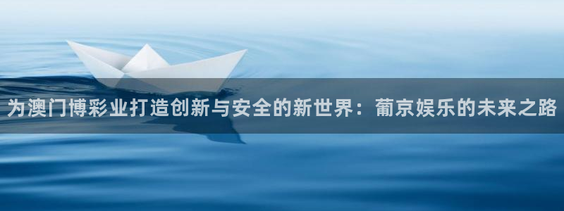 二建山西今年会降分吗：为澳门博彩业打造创新与安全的新世界：葡京娱乐的未来之路